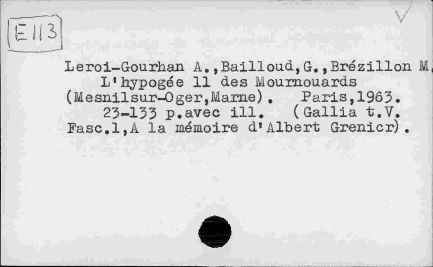 ﻿Leroi-Gourhan A.,Bailloud,G.,Brézillon M L’hypogée 11 des Moumouards
(Mesnilsur-Oger,Marne).	Paris,1965.
23-155 p.avec ill. (Gallia t.V.
Fase.1,A la mémoire d’Albert Grenier).